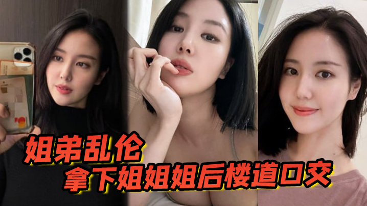 姐弟乱伦拿下姐姐姐后楼道口交颜射口爆内射等丰满翘臀