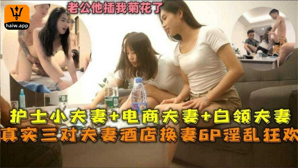 护士小夫妻 电商夫妻 白领夫妻酒店换妻6P淫欢！贵在真实！